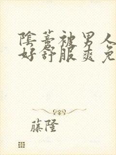 阴蒂被男人舔的好舒服爽免费视频