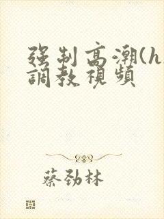 强制高潮(h)调教视频