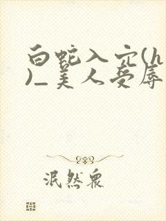 白蛇入穴(h慎)_美人受辱记(h,np)