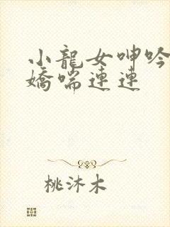 小龙女呻吟求饶娇喘连连