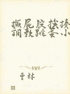 撅屁股挨揍虐臀调教跳蛋小说