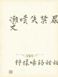 潮喷失禁尿了h文