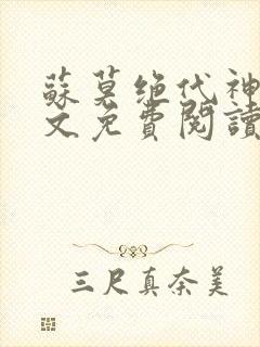 苏莫绝代神主全文免费阅读 最新章节无弹窗