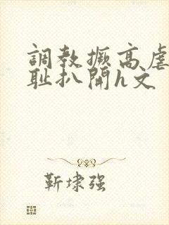 调教撅高虐h羞耻扒开h文