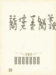 玩坏了by笔趣阁免费阅读