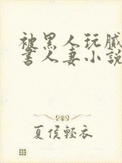 被黑人玩腻的秘书人妻小说