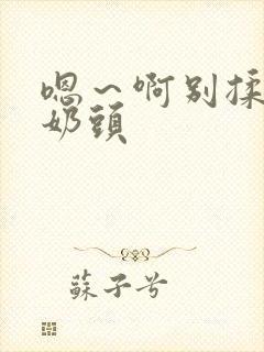 嗯～啊别揉我的奶头