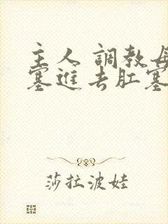 主人 调教母狗塞进去肛塞小说