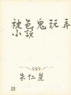 被色鬼玩弄h文小说