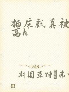 拍床戏真被肉h高h