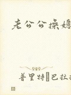 老公公操媳妇逼