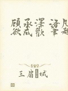 顾承泽 洛凡 欲成欢 笔趣阁