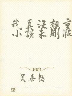 我真没想重生啊小说未删版txt