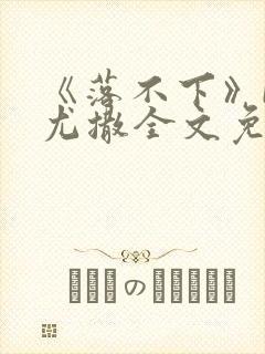 《落不下》by尤撒全文免费阅读小说