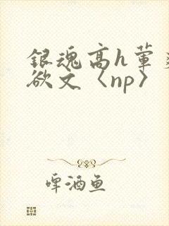 银魂高h荤爽肉欲文〈np〉
