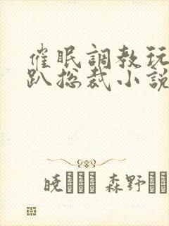 催眠调教玩弄跪趴总裁小说