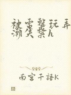 被电击玩弄到高潮失禁h