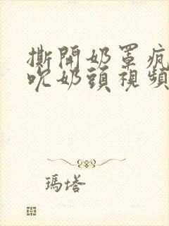 撕开奶罩疯狂揉吮奶头视频