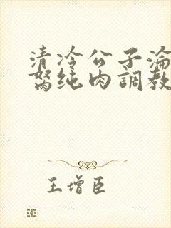 清冷公子沦为禁胬纯肉调教高h