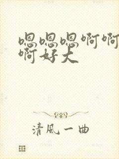 嗯嗯嗯啊啊啊啊啊好大