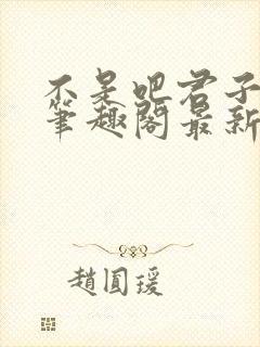 不是吧君子也防笔趣阁最新章节txt