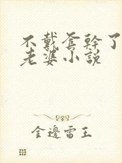 不戴套干了别人老婆小说