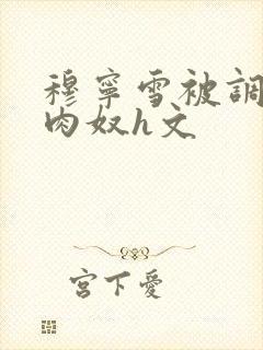 穆宁雪被调教成肉奴h文