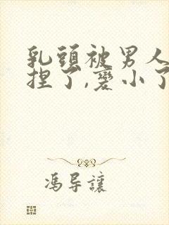 乳头被男人使劲捏了,变小了