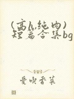 (高h,纯肉)短篇合集bg