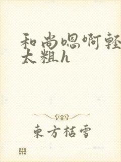 和尚嗯啊轻点灬太粗h