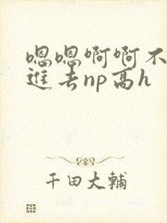 嗯嗯啊啊不要插进去np高h