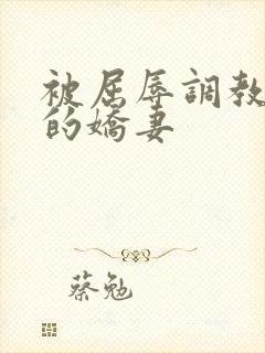 被屈辱调教沉沦的娇妻