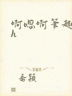 啊嗯啊笔趣阁高h