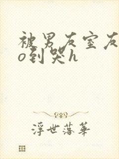 被男友室友cao到哭h封面