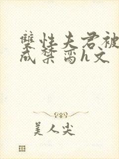 双性夫君被调教成禁脔h文