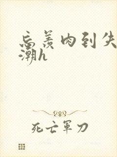 忘羡肉到失禁高潮h