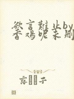 欲言难止by麦香鸡呢未删减版免费txt