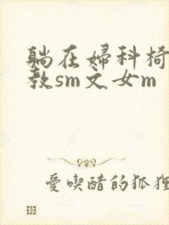 躺在妇科椅上调教sm文女m