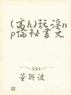 (高h)玩淫np伦秘书文