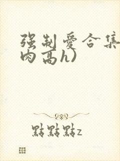 强制爱合集(巨肉高h)