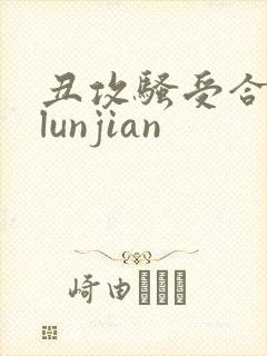 丑攻骚受合集,lunjian
