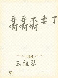 哥哥不要了嗯嗯啊啊啊