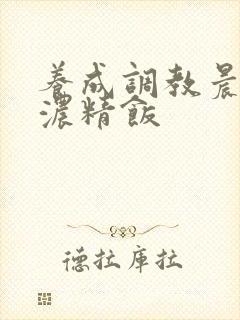 养成调教晨尿h浓精饭封面