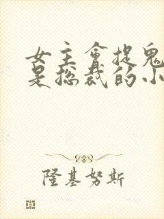 女主会捉鬼男主是总裁的小说