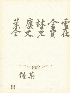 叶尘林含雪小说全文免费在线阅读