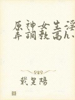 原神女生淫堕玩弄调教高h小说