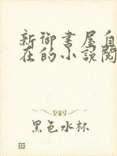 新御书屋自由自在的小说阅读
