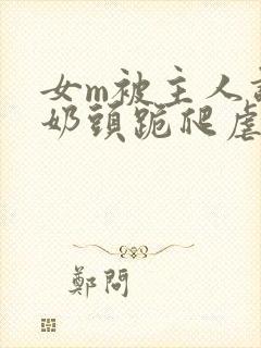 女m被主人调教奶头跪爬虐