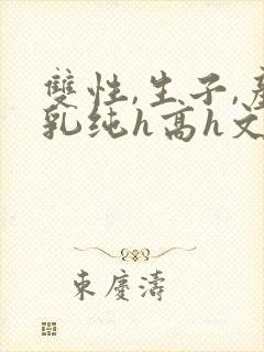 双性,生子,产乳纯h高h文小