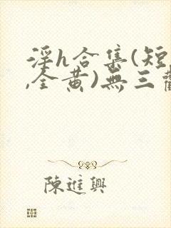 淫h合集(短篇,全黄)无三观